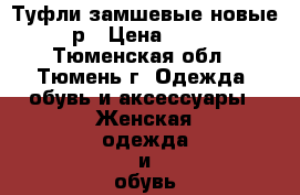 Туфли замшевые новые 35 р › Цена ­ 2 000 - Тюменская обл., Тюмень г. Одежда, обувь и аксессуары » Женская одежда и обувь   . Тюменская обл.,Тюмень г.